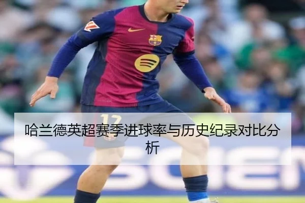 哈兰德英超赛季进球率与历史纪录对比分析